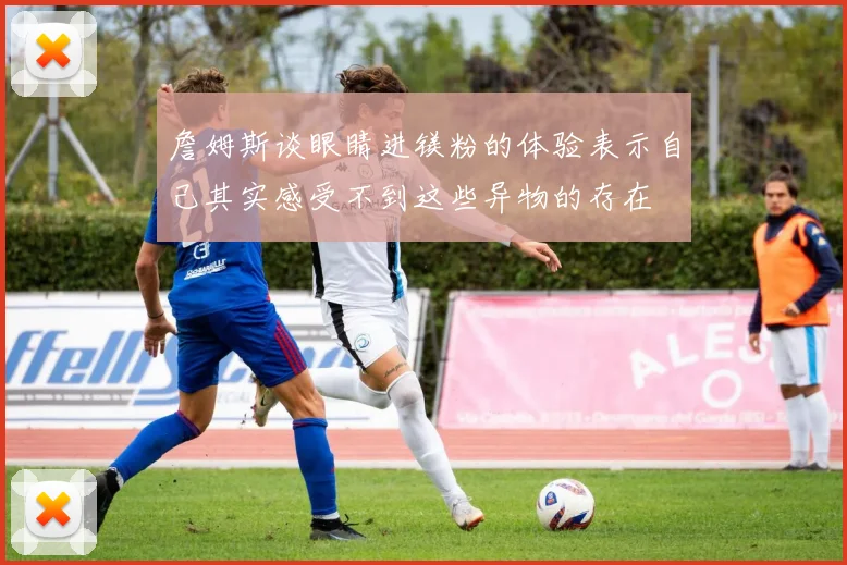 詹姆斯谈眼睛进镁粉的体验表示自己其实感受不到这些异物的存在
