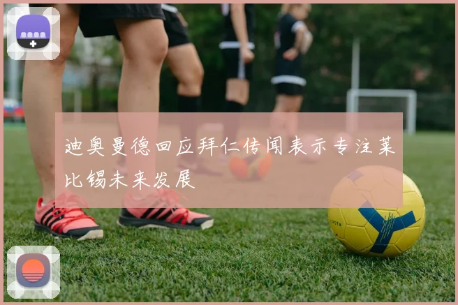 迪奥曼德回应拜仁传闻表示专注莱比锡未来发展