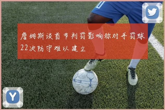 詹姆斯谈首节判罚影响称对手罚球22次防守难以建立