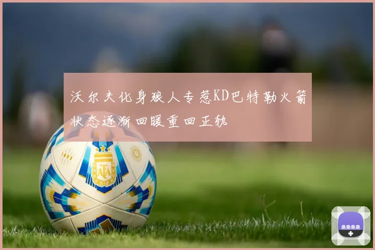 沃尔夫化身狼人专惹KD巴特勒火箭状态逐渐回暖重回正轨