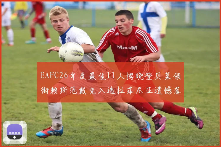 EAFC26年度最佳11人揭晓登贝莱领衔赖斯范戴克入选拉菲尼亚遗憾落选