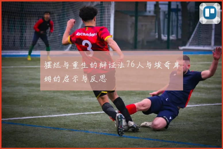 摆烂与重生的辩证法76人与埃奇库姆的启示与反思