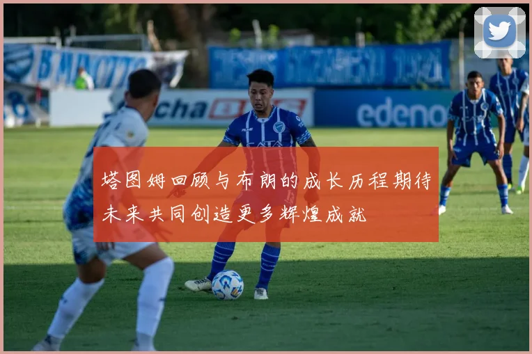 塔图姆回顾与布朗的成长历程期待未来共同创造更多辉煌成就