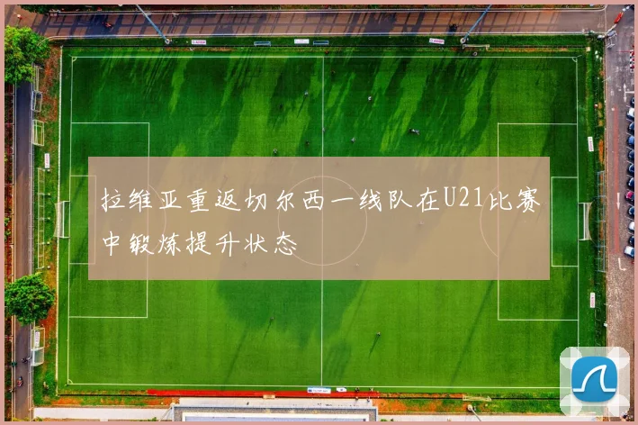 拉维亚重返切尔西一线队在U21比赛中锻炼提升状态