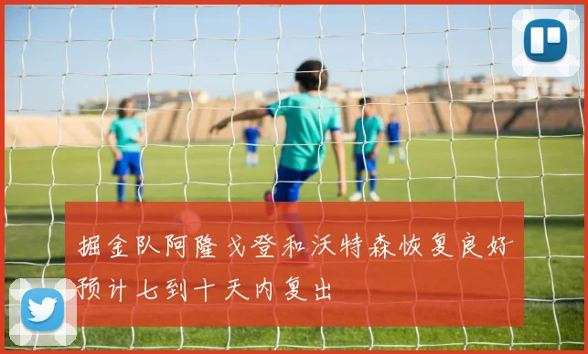 掘金队阿隆戈登和沃特森恢复良好预计七到十天内复出