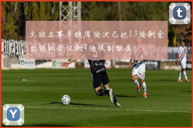 文班本赛季缺席场次已达13场剩余出场机会仅剩4场限制额度