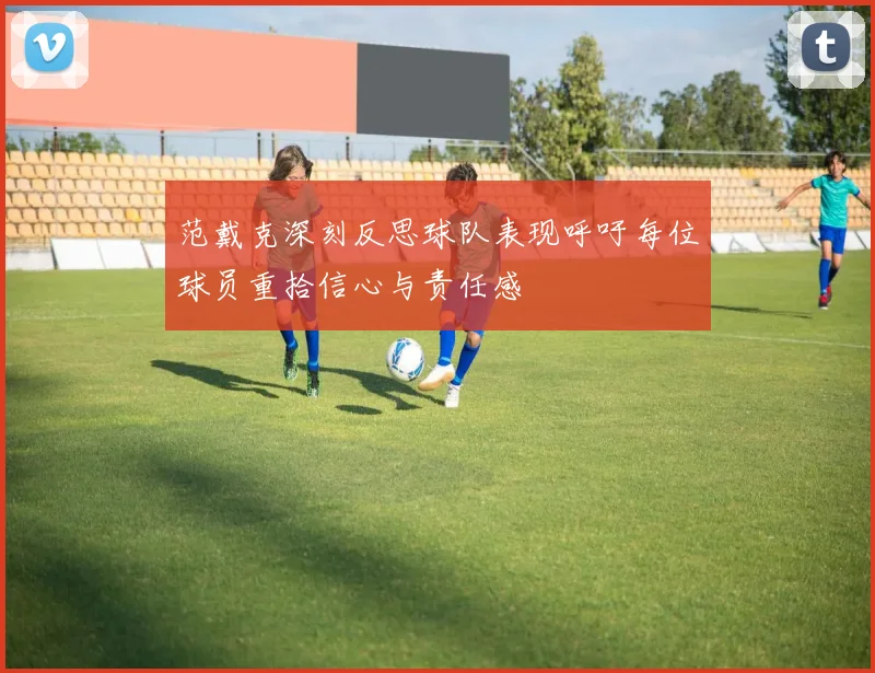 范戴克深刻反思球队表现呼吁每位球员重拾信心与责任感