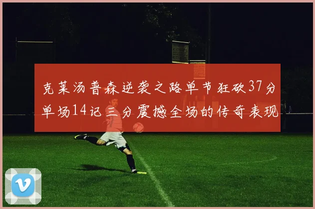 克莱汤普森逆袭之路单节狂砍37分单场14记三分震撼全场的传奇表现