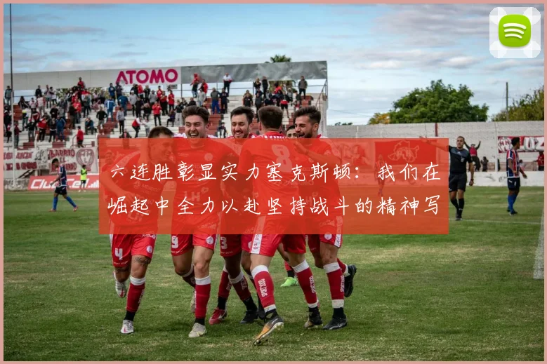 六连胜彰显实力塞克斯顿：我们在崛起中全力以赴坚持战斗的精神写照