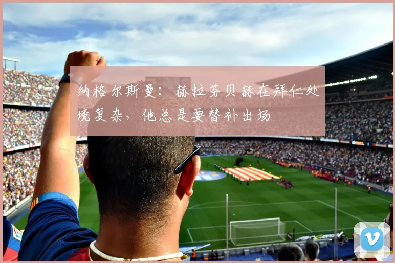 纳格尔斯曼：赫拉芬贝赫在拜仁处境复杂，他总是要替补出场