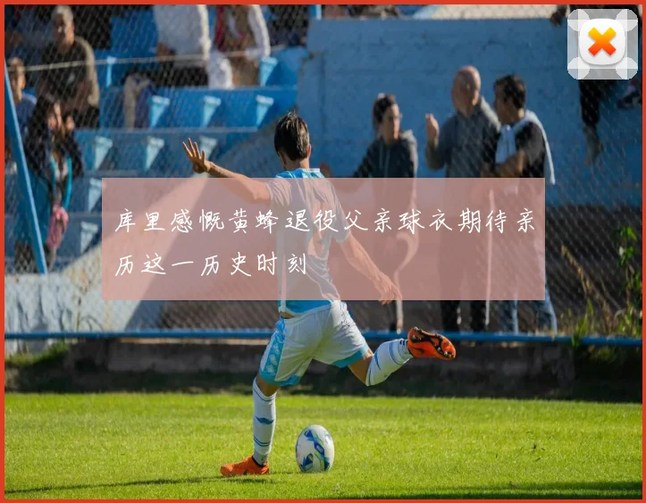 库里感慨黄蜂退役父亲球衣期待亲历这一历史时刻