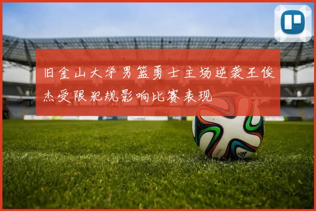 旧金山大学男篮勇士主场逆袭王俊杰受限犯规影响比赛表现