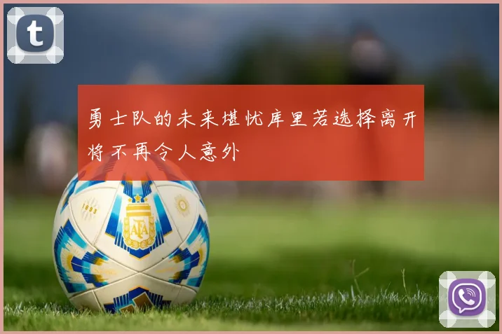 勇士队的未来堪忧库里若选择离开将不再令人意外