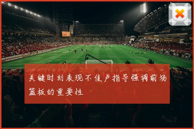 关键时刻表现不佳卢指导强调前场篮板的重要性