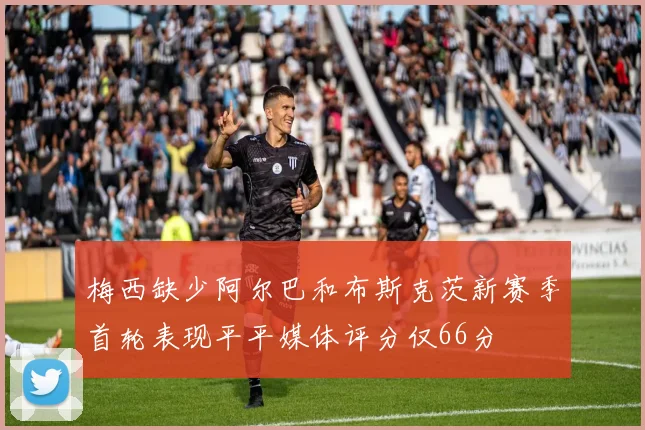 梅西缺少阿尔巴和布斯克茨新赛季首轮表现平平媒体评分仅66分