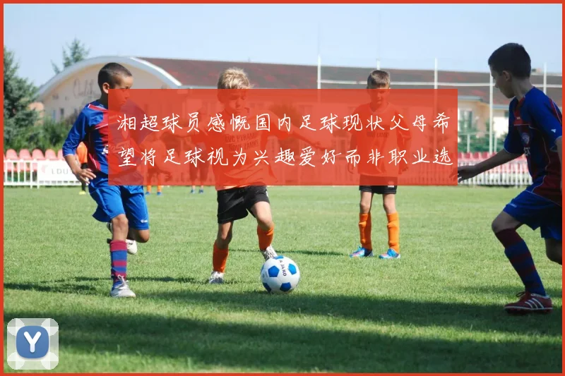 湘超球员感慨国内足球现状父母希望将足球视为兴趣爱好而非职业选择