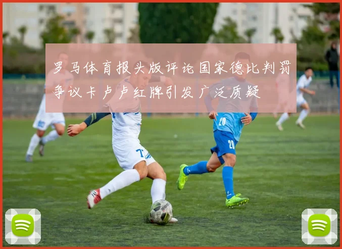 罗马体育报头版评论国家德比判罚争议卡卢卢红牌引发广泛质疑
