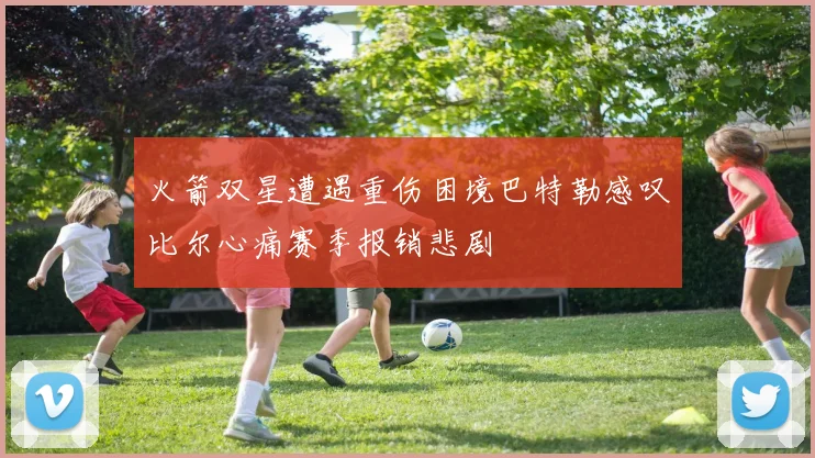 火箭双星遭遇重伤困境巴特勒感叹比尔心痛赛季报销悲剧