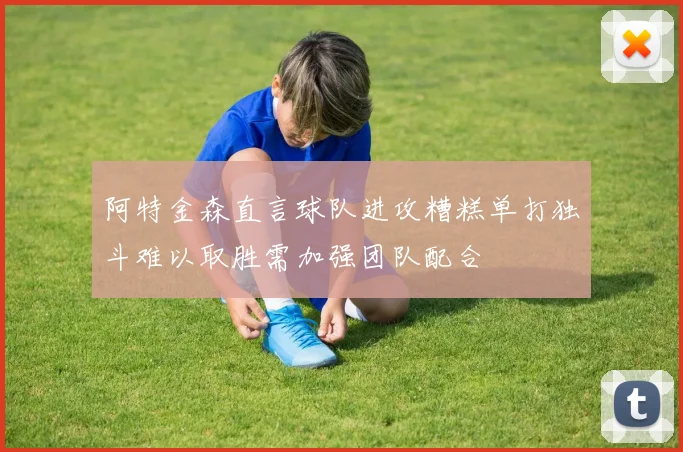 阿特金森直言球队进攻糟糕单打独斗难以取胜需加强团队配合