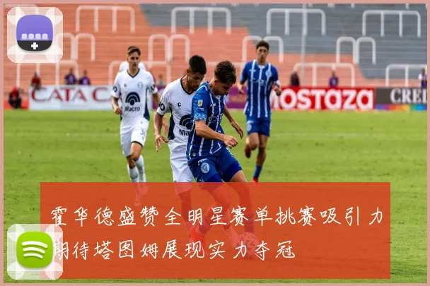 霍华德盛赞全明星赛单挑赛吸引力期待塔图姆展现实力夺冠