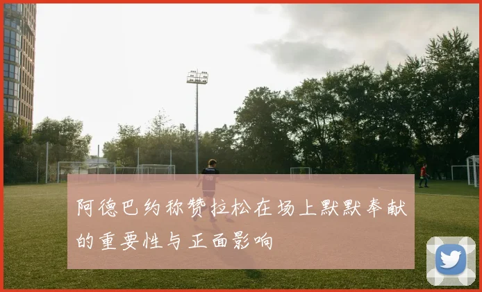 阿德巴约称赞拉松在场上默默奉献的重要性与正面影响