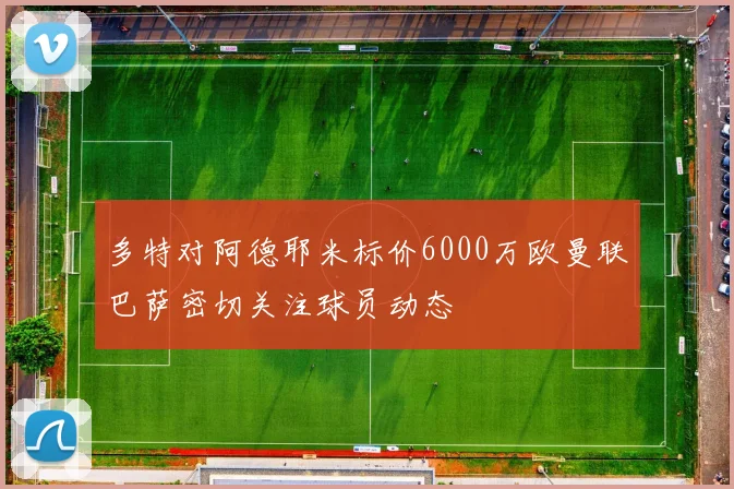 多特对阿德耶米标价6000万欧曼联巴萨密切关注球员动态