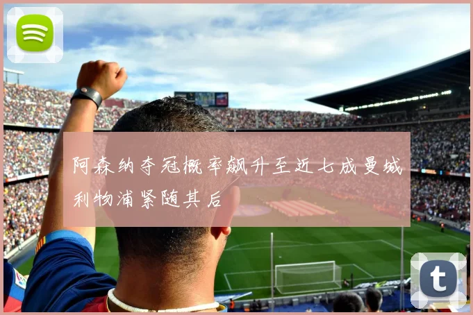 阿森纳夺冠概率飙升至近七成曼城利物浦紧随其后