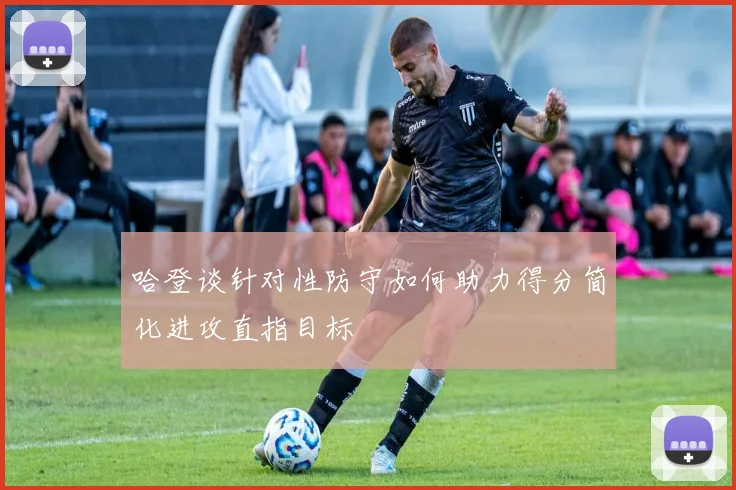 哈登谈针对性防守如何助力得分简化进攻直指目标