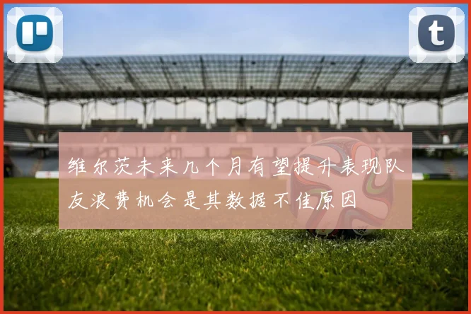 维尔茨未来几个月有望提升表现队友浪费机会是其数据不佳原因