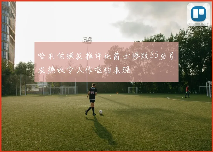 哈利伯顿发推评论爵士惨败55分引发热议令人作呕的表现