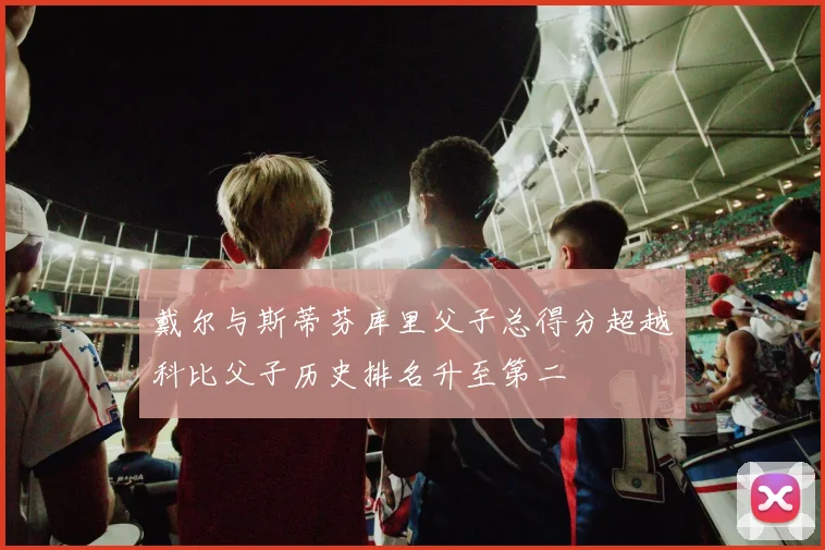 戴尔与斯蒂芬库里父子总得分超越科比父子历史排名升至第二