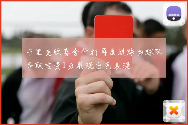 卡里克欣喜舍什科再度进球为球队争取宝贵1分展现出色表现