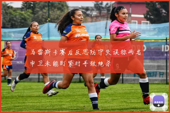 马雷斯卡赛后反思防守失误称两名中卫未能盯紧对手致绝杀