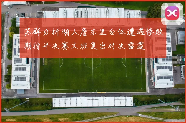 苏群分析湖人詹东里合体遭遇惨败期待半决赛文班复出对决雷霆