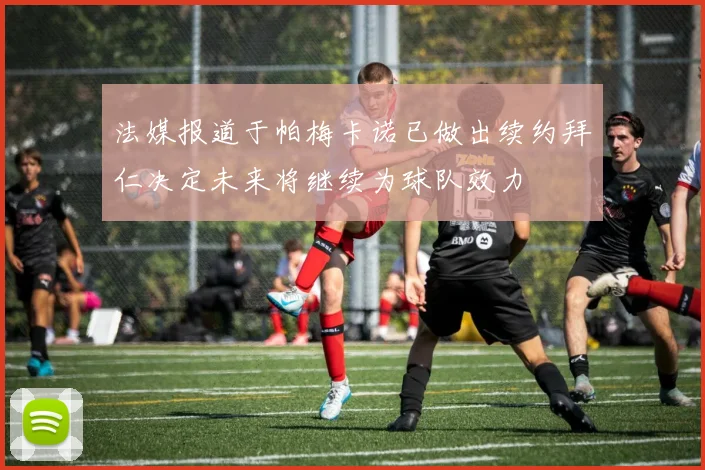 法媒报道于帕梅卡诺已做出续约拜仁决定未来将继续为球队效力