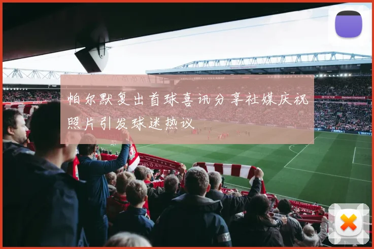 帕尔默复出首球喜讯分享社媒庆祝照片引发球迷热议