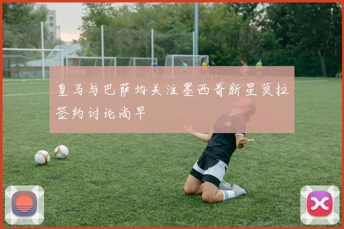 皇马与巴萨均关注墨西哥新星莫拉签约讨论尚早