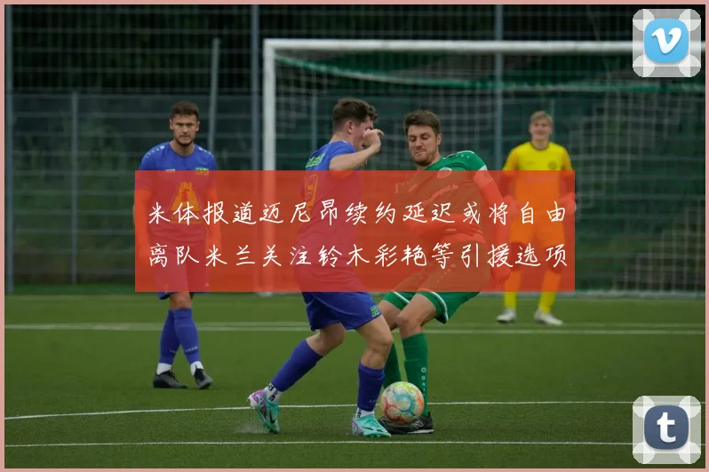 米体报道迈尼昂续约延迟或将自由离队米兰关注铃木彩艳等引援选项