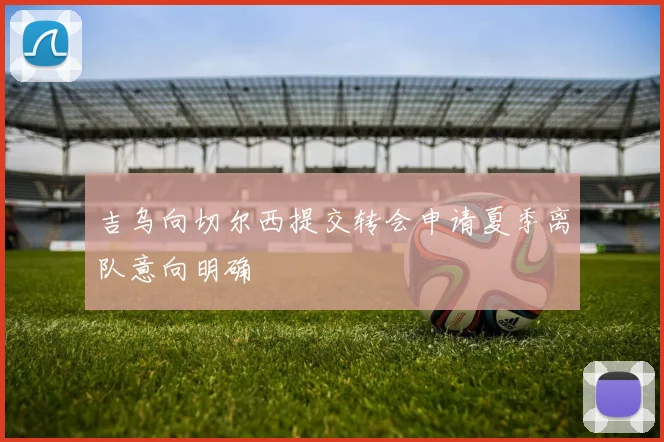 吉乌向切尔西提交转会申请夏季离队意向明确