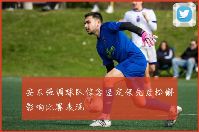 安东强调球队信念坚定领先后松懈影响比赛表现
