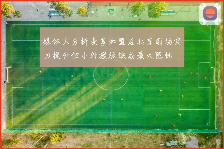 媒体人分析麦基加盟后北京前场实力提升但小外援短缺成最大隐忧