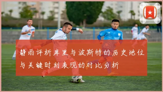 静雨评析库里与波斯特的历史地位与关键时刻表现的对比分析