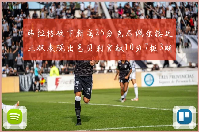 弗拉格砍下新高26分克尼佩尔接近三双表现出色贝利贡献10分7板3断