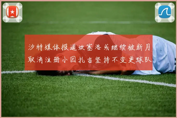 沙特媒体报道坎塞洛或继续被新月取消注册小因扎吉坚持不变更球队名单