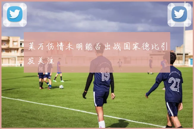 莱万伤情未明能否出战国家德比引发关注