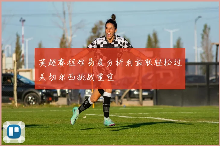 英超赛程难易度分析利兹联轻松过关切尔西挑战重重
