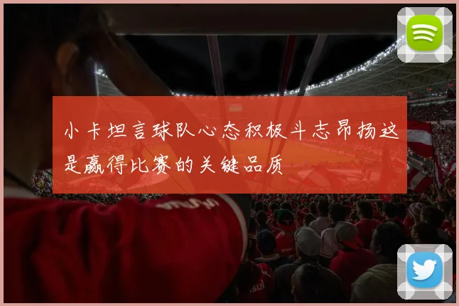 小卡坦言球队心态积极斗志昂扬这是赢得比赛的关键品质