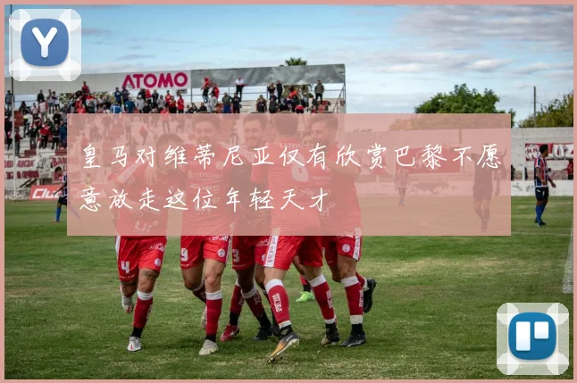 皇马对维蒂尼亚仅有欣赏巴黎不愿意放走这位年轻天才