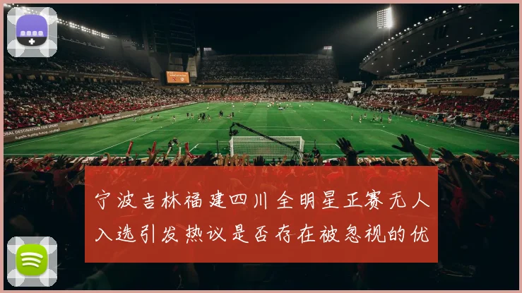 宁波吉林福建四川全明星正赛无人入选引发热议是否存在被忽视的优秀球员