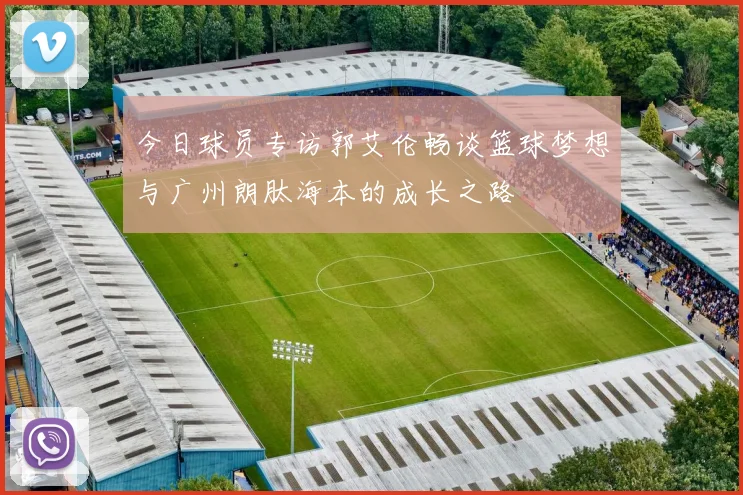 今日球员专访郭艾伦畅谈篮球梦想与广州朗肽海本的成长之路